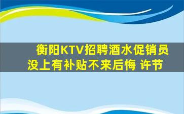 衡阳KTV招聘酒水促销员没上有补贴不来后悔 许节